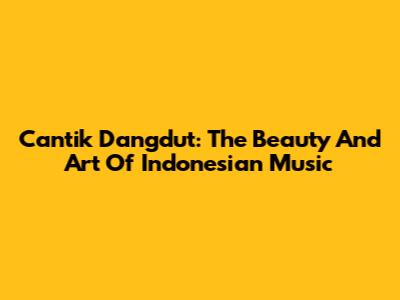 Cantik Dangdut: The Beauty And Art Of Indonesian Music