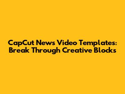 CapCut News Video Templates: Break Through Creative Blocks
