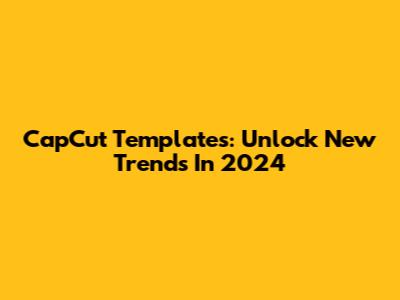 CapCut Templates: Unlock New Trends In 2024