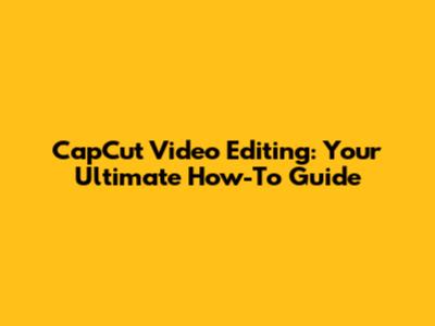 CapCut Video Editing: Your Ultimate How-To Guide