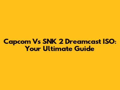 Capcom Vs SNK 2 Dreamcast ISO: Your Ultimate Guide
