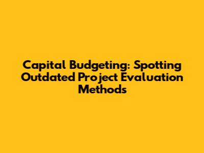 Capital Budgeting: Spotting Outdated Project Evaluation Methods