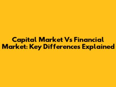 Capital Market Vs Financial Market: Key Differences Explained