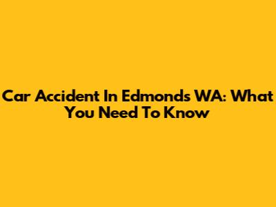 Car Accident In Edmonds WA: What You Need To Know
