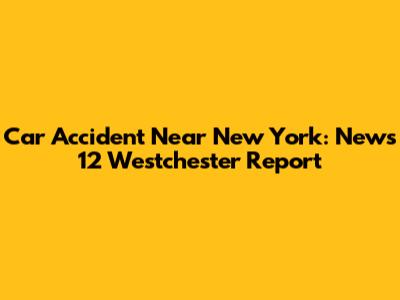 Car Accident Near New York: News 12 Westchester Report