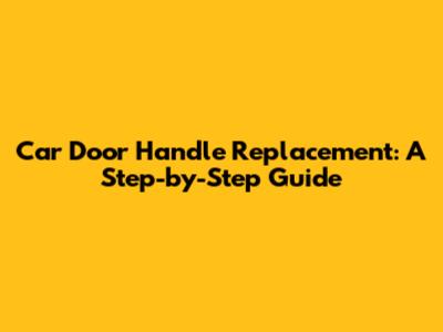 Car Door Handle Replacement: A Step-by-Step Guide