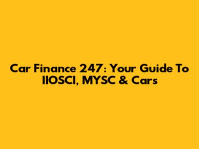 Car Finance 247: Your Guide To IIOSCI, MYSC & Cars