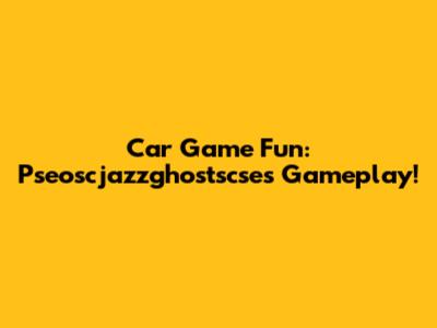 Car Game Fun: Pseoscjazzghostscse's Gameplay!