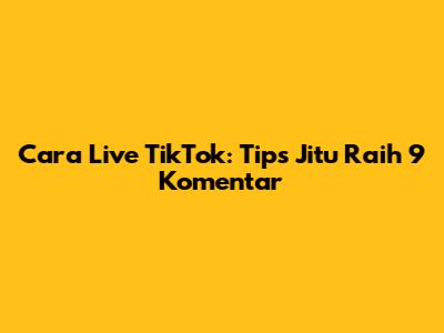 Cara Live TikTok: Tips Jitu Raih 9 Komentar