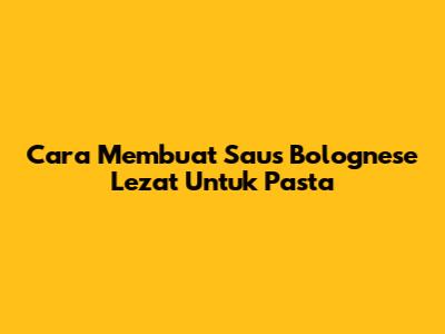 Cara Membuat Saus Bolognese Lezat Untuk Pasta