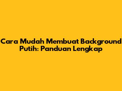 Cara Mudah Membuat Background Putih: Panduan Lengkap