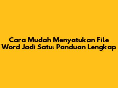 Cara Mudah Menyatukan File Word Jadi Satu: Panduan Lengkap
