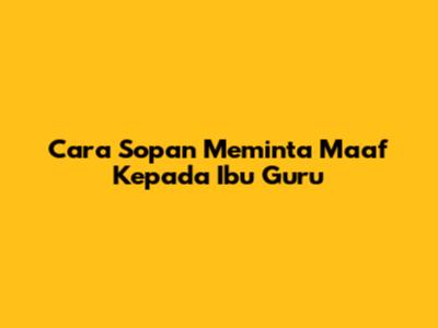 Cara Sopan Meminta Maaf Kepada Ibu Guru