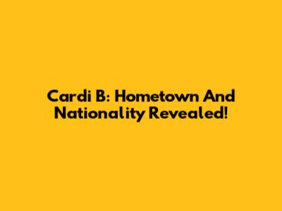 Cardi B: Hometown And Nationality Revealed!