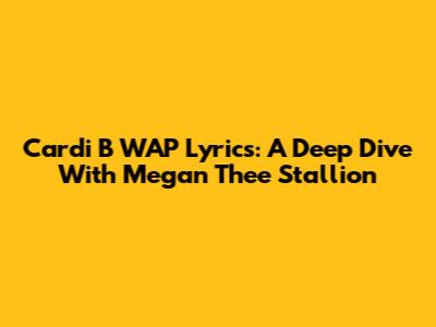 Cardi B WAP Lyrics: A Deep Dive With Megan Thee Stallion