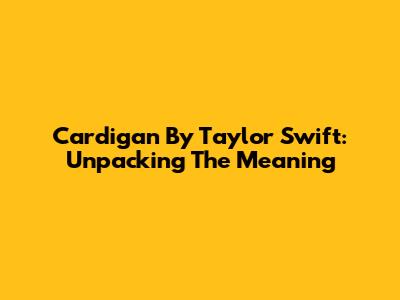 Cardigan By Taylor Swift: Unpacking The Meaning