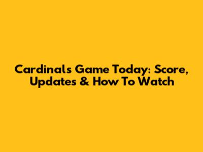 Cardinals Game Today: Score, Updates & How To Watch