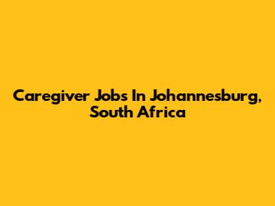 Caregiver Jobs In Johannesburg, South Africa