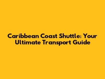 Caribbean Coast Shuttle: Your Ultimate Transport Guide