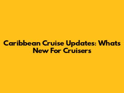 Caribbean Cruise Updates: What's New For Cruisers