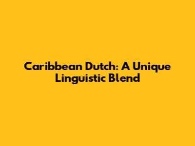 Caribbean Dutch: A Unique Linguistic Blend