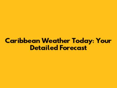 Caribbean Weather Today: Your Detailed Forecast
