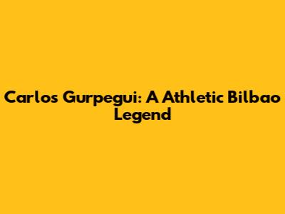 Carlos Gurpegui: A Athletic Bilbao Legend