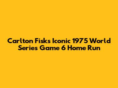 Carlton Fisk's Iconic 1975 World Series Game 6 Home Run