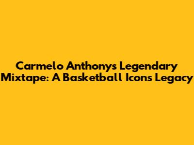 Carmelo Anthony's Legendary Mixtape: A Basketball Icon's Legacy