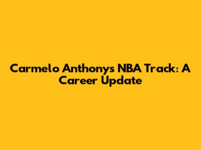 Carmelo Anthony's NBA Track: A Career Update