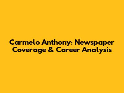Carmelo Anthony: Newspaper Coverage & Career Analysis