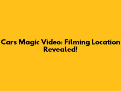 Cars Magic Video: Filming Location Revealed!