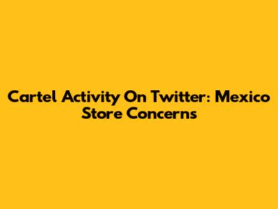 Cartel Activity On Twitter: Mexico Store Concerns