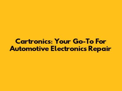 Cartronics: Your Go-To For Automotive Electronics Repair