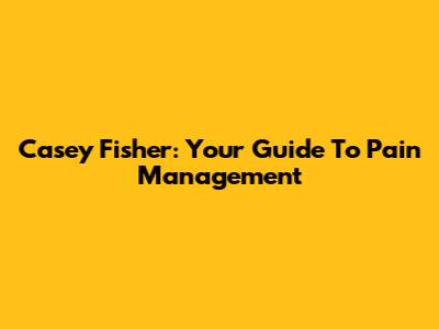 Casey Fisher: Your Guide To Pain Management