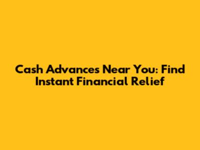 Cash Advances Near You: Find Instant Financial Relief