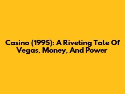 Casino (1995): A Riveting Tale Of Vegas, Money, And Power