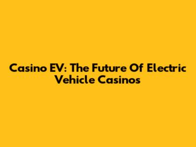 Casino EV: The Future Of Electric Vehicle Casinos