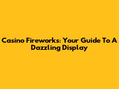 Casino Fireworks: Your Guide To A Dazzling Display