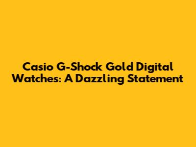 Casio G-Shock Gold Digital Watches: A Dazzling Statement