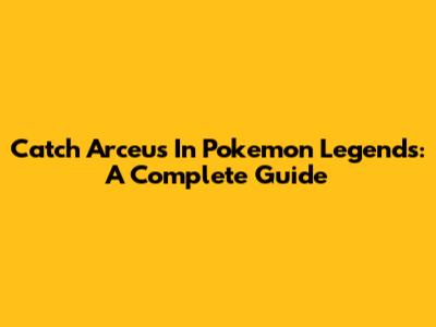 Catch Arceus In Pokemon Legends: A Complete Guide