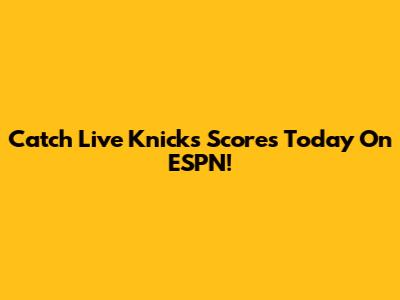 Catch Live Knicks Scores Today On ESPN!
