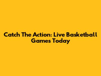 Catch The Action: Live Basketball Games Today