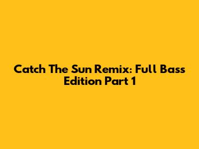 Catch The Sun Remix: Full Bass Edition Part 1