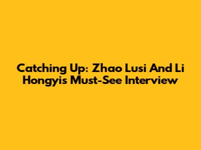Catching Up: Zhao Lusi And Li Hongyi's Must-See Interview