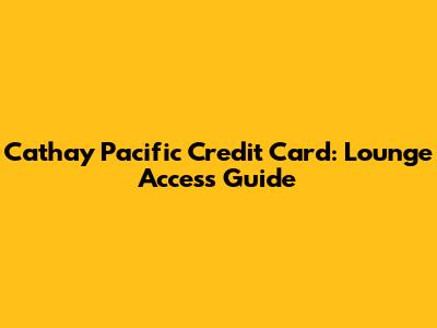 Cathay Pacific Credit Card: Lounge Access Guide