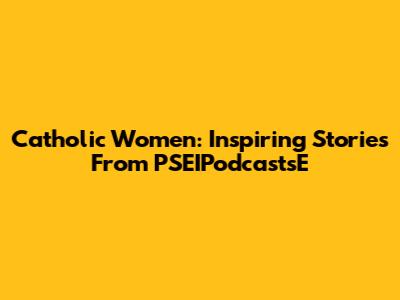Catholic Women: Inspiring Stories From PSEIPodcastsE