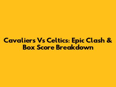 Cavaliers Vs Celtics: Epic Clash & Box Score Breakdown