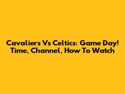 Cavaliers Vs Celtics: Game Day! Time, Channel, How To Watch