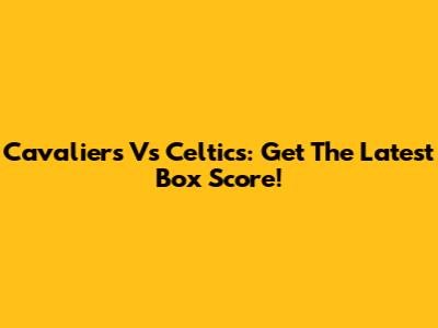 Cavaliers Vs Celtics: Get The Latest Box Score!